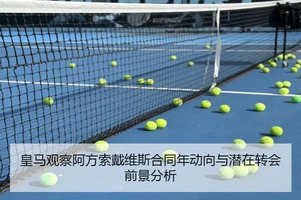 皇马观察阿方索戴维斯合同年动向与潜在转会前景分析