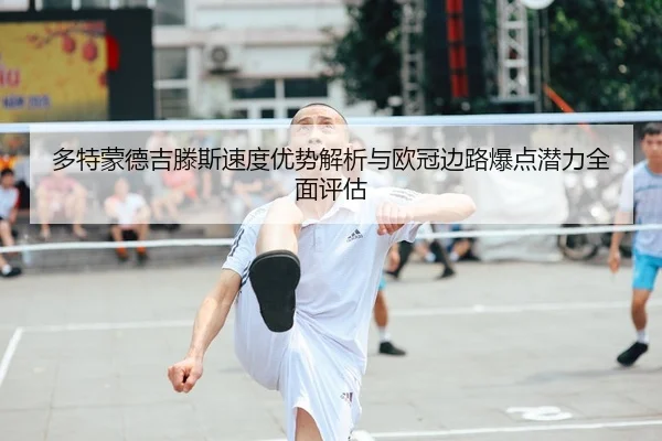 多特蒙德吉滕斯速度优势解析与欧冠边路爆点潜力全面评估