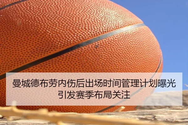 曼城德布劳内伤后出场时间管理计划曝光引发赛季布局关注