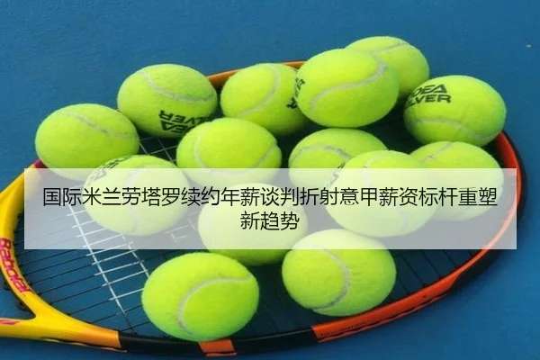 国际米兰劳塔罗续约年薪谈判折射意甲薪资标杆重塑新趋势