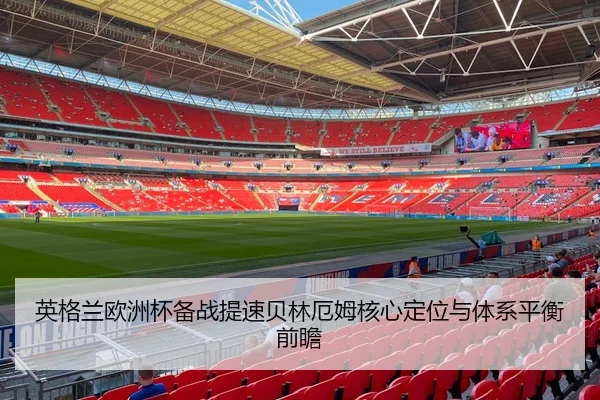 英格兰欧洲杯备战提速贝林厄姆核心定位与体系平衡前瞻