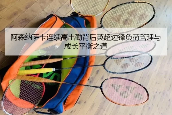 阿森纳萨卡连续高出勤背后英超边锋负荷管理与成长平衡之道