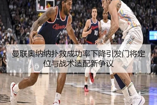 曼联奥纳纳扑救成功率下降引发门将定位与战术适配新争议